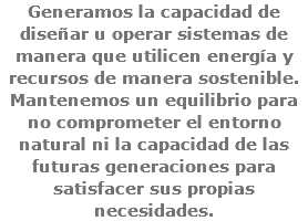 Generamos la capacidad de diseñar u operar sistemas de manera que utilicen energía y recursos de manera sostenible. Mantenemos un equilibrio para no comprometer el entorno natural ni la capacidad de las futuras generaciones para satisfacer sus propias necesidades.