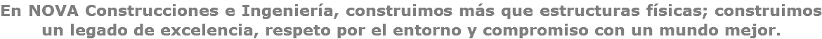 En NOVA Construcciones e Ingeniería, construimos más que estructuras físicas; construimos un legado de excelencia, respeto por el entorno y compromiso con un mundo mejor.